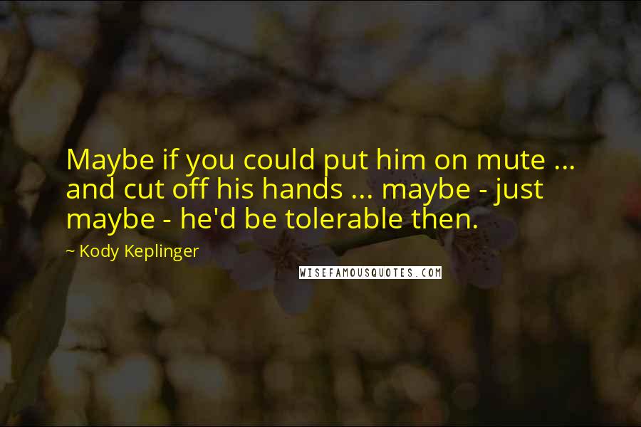 Kody Keplinger quotes: Maybe if you could put him on mute ... and cut off his hands ... maybe - just maybe - he'd be tolerable then. Kody Keplinger quotes: Maybe if you could put him on mute ... and cut off his hands ... maybe - just maybe - he'd be tolerable then.