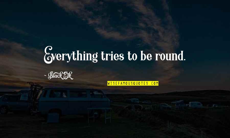 Koepfer 153 Quotes By Black Elk: Everything tries to be round. Koepfer 153 Quotes By Black Elk: Everything tries to be round.