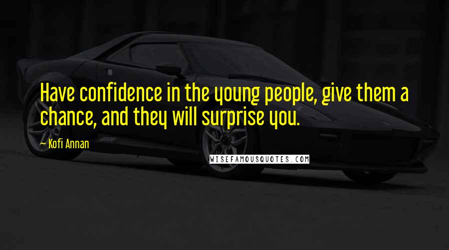 Kofi Annan quotes: Have confidence in the young people, give them a chance, and they will surprise you.