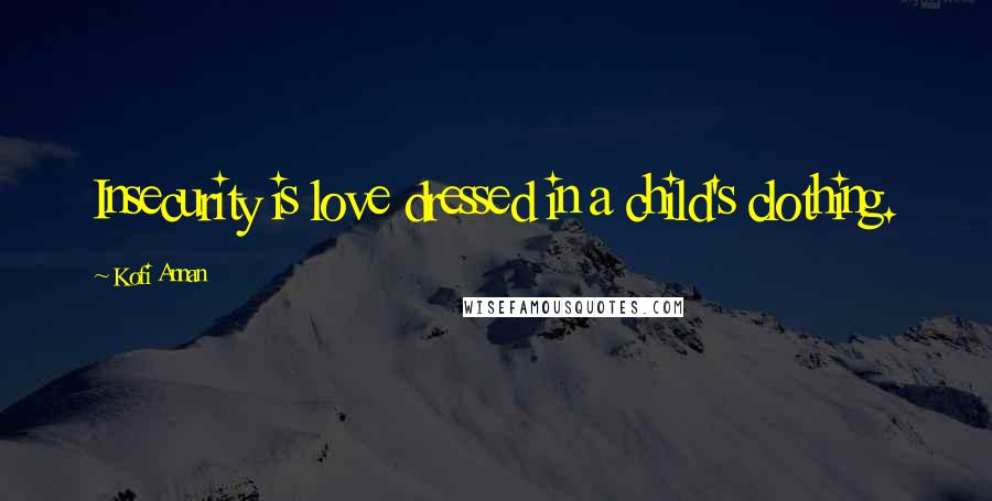 Kofi Annan quotes: Insecurity is love dressed in a child's clothing.