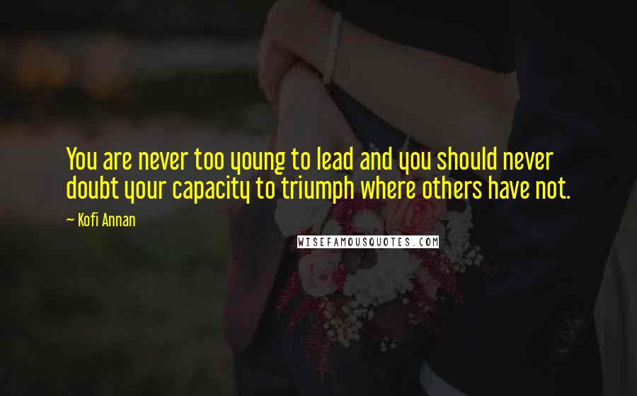 Kofi Annan quotes: You are never too young to lead and you should never doubt your capacity to triumph where others have not.