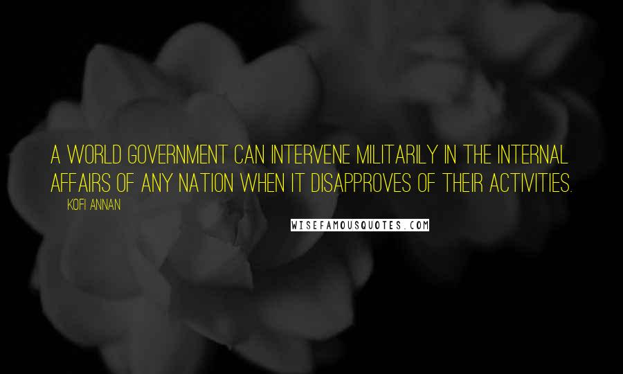 Kofi Annan quotes: A world government can intervene militarily in the internal affairs of any nation when it disapproves of their activities.