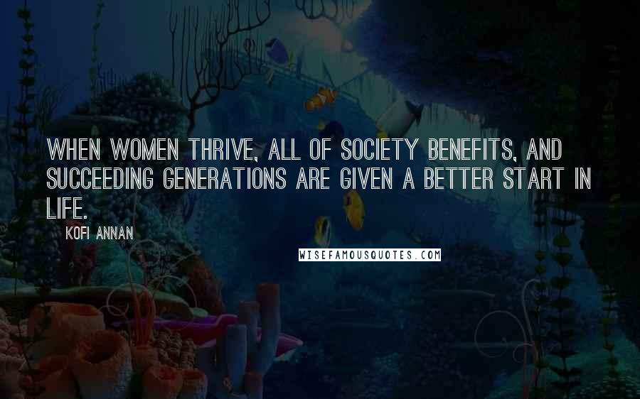 Kofi Annan quotes: When women thrive, all of society benefits, and succeeding generations are given a better start in life.