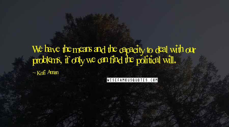 Kofi Annan quotes: We have the means and the capacity to deal with our problems, if only we can find the political will.