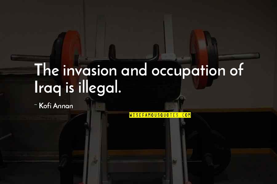 Kofi Annan Quotes By Kofi Annan: The invasion and occupation of Iraq is illegal. Kofi Annan Quotes By Kofi Annan: The invasion and occupation of Iraq is illegal.