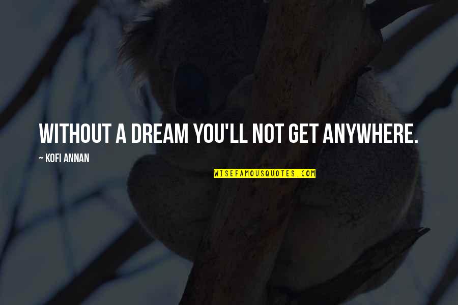 Kofi Annan Quotes By Kofi Annan: Without a dream you'll not get anywhere. Kofi Annan Quotes By Kofi Annan: Without a dream you'll not get anywhere.