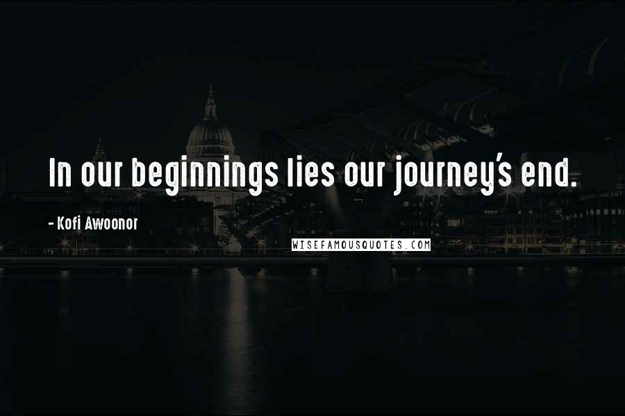 Kofi Awoonor quotes: In our beginnings lies our journey's end.