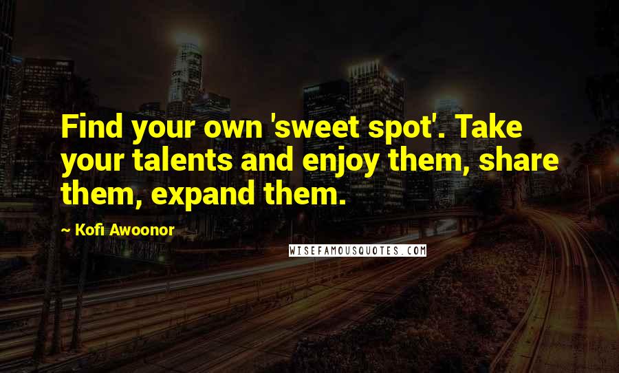 Kofi Awoonor quotes: Find your own 'sweet spot'. Take your talents and enjoy them, share them, expand them.