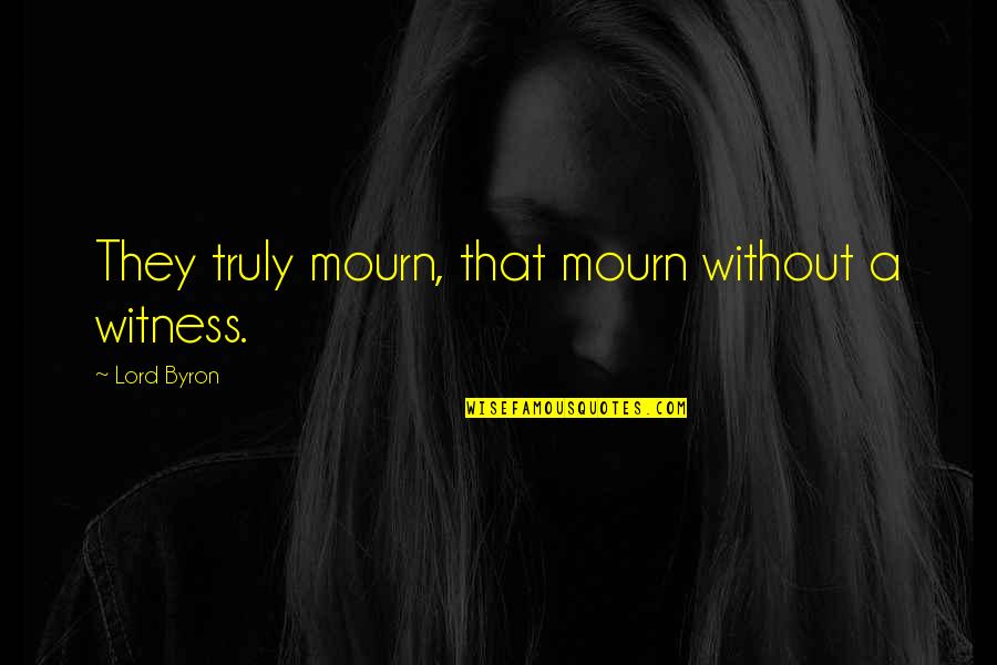 Kohlbach Bleiburg Quotes By Lord Byron: They truly mourn, that mourn without a witness. Kohlbach Bleiburg Quotes By Lord Byron: They truly mourn, that mourn without a witness.