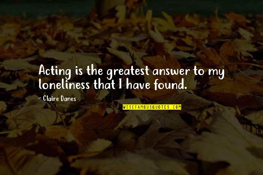 Kohort Adalah Quotes By Claire Danes: Acting is the greatest answer to my loneliness