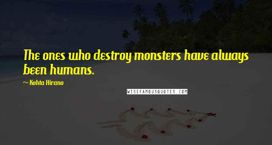 Kohta Hirano quotes: The ones who destroy monsters have always been humans.