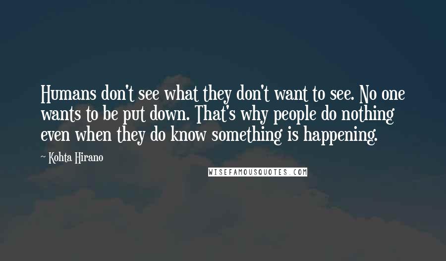 Kohta Hirano quotes: Humans don't see what they don't want to see. No one wants to be put down. That's why people do nothing even when they do know something is happening. Kohta Hirano quotes: Humans don't see what they don't want to see. No one wants to be put down. That's why people do nothing even when they do know something is happening.