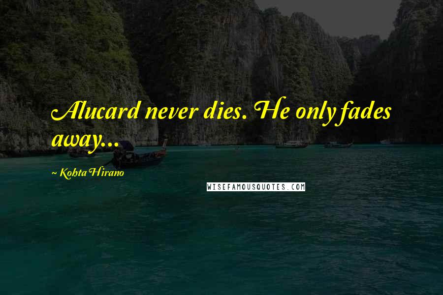 Kohta Hirano quotes: Alucard never dies. He only fades away... Kohta Hirano quotes: Alucard never dies. He only fades away...