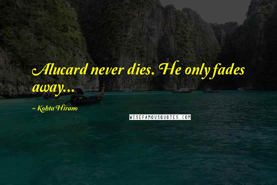 Kohta Hirano quotes: Alucard never dies. He only fades away...