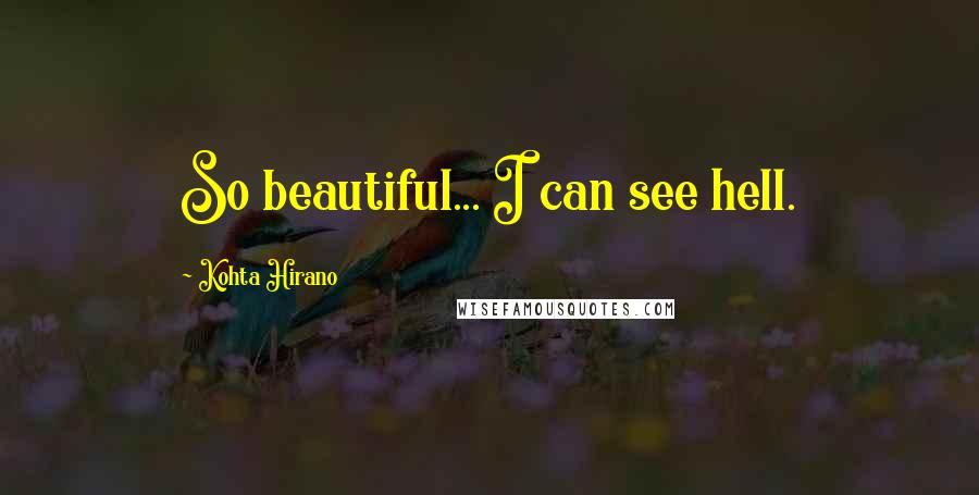 Kohta Hirano quotes: So beautiful... I can see hell. Kohta Hirano quotes: So beautiful... I can see hell.
