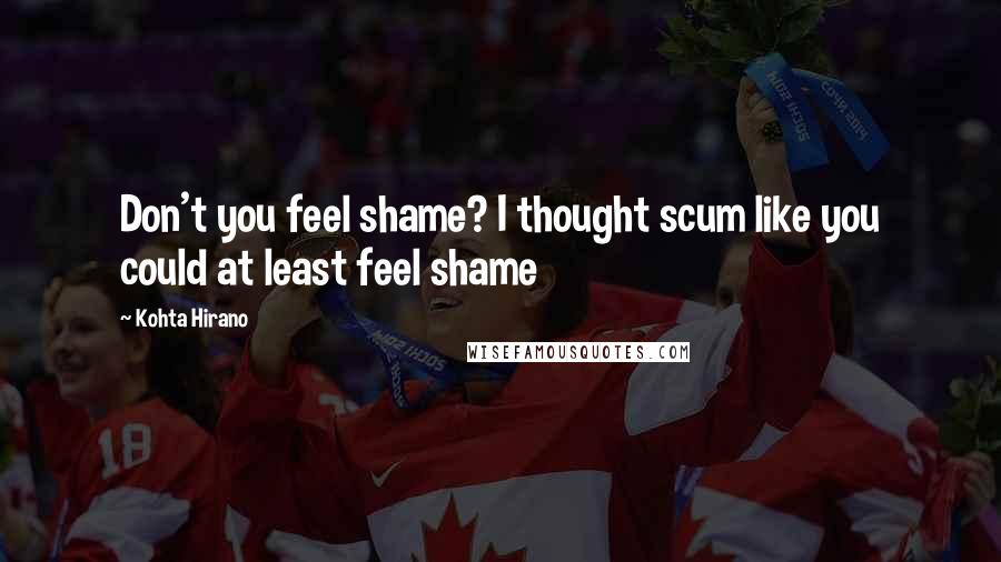 Kohta Hirano quotes: Don't you feel shame? I thought scum like you could at least feel shame Kohta Hirano quotes: Don't you feel shame? I thought scum like you could at least feel shame