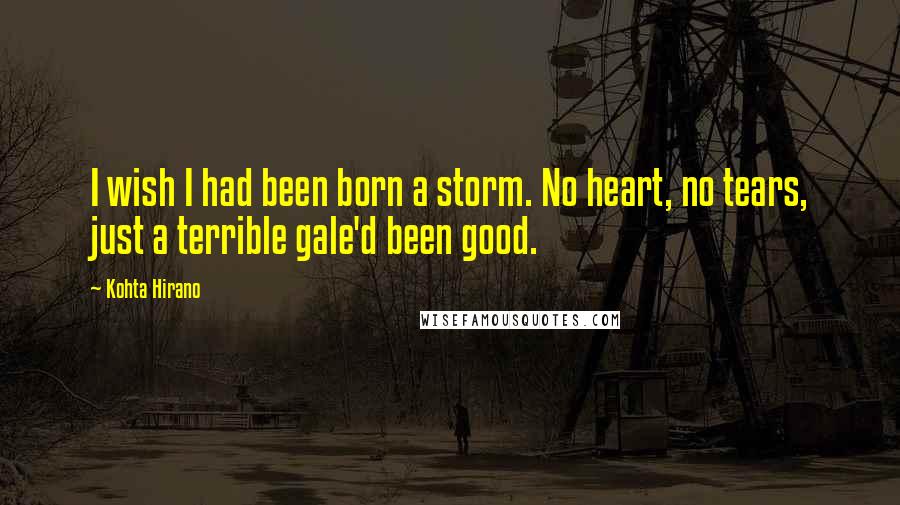 Kohta Hirano quotes: I wish I had been born a storm. No heart, no tears, just a terrible gale'd been good. Kohta Hirano quotes: I wish I had been born a storm. No heart, no tears, just a terrible gale'd been good.