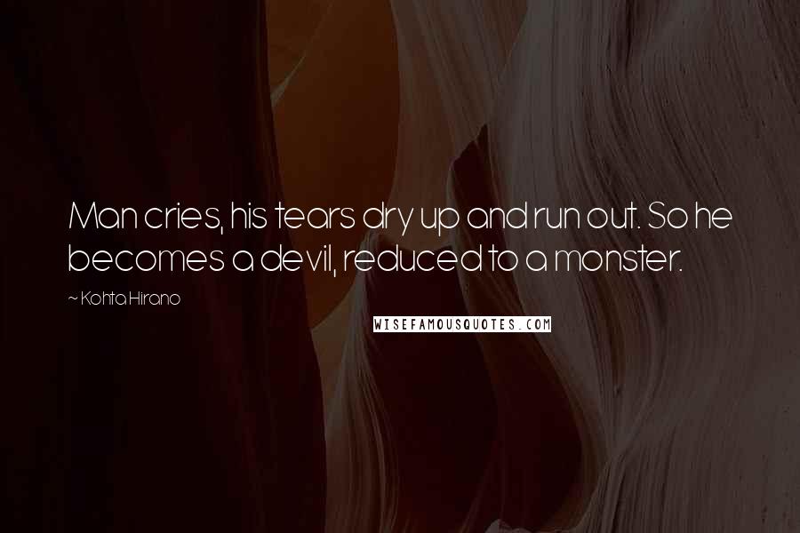 Kohta Hirano quotes: Man cries, his tears dry up and run out. So he becomes a devil, reduced to a monster. Kohta Hirano quotes: Man cries, his tears dry up and run out. So he becomes a devil, reduced to a monster.