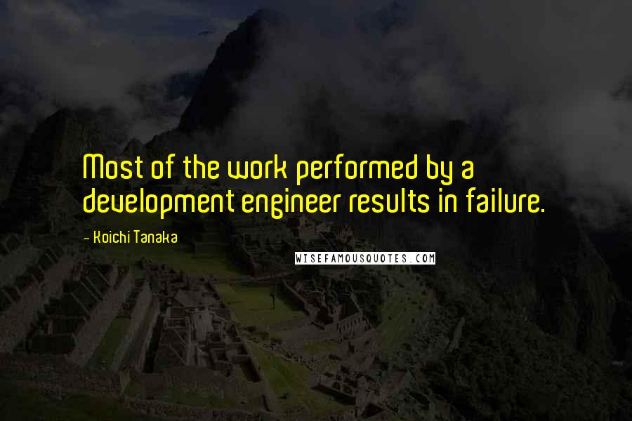 Koichi Tanaka quotes: Most of the work performed by a development engineer results in failure.