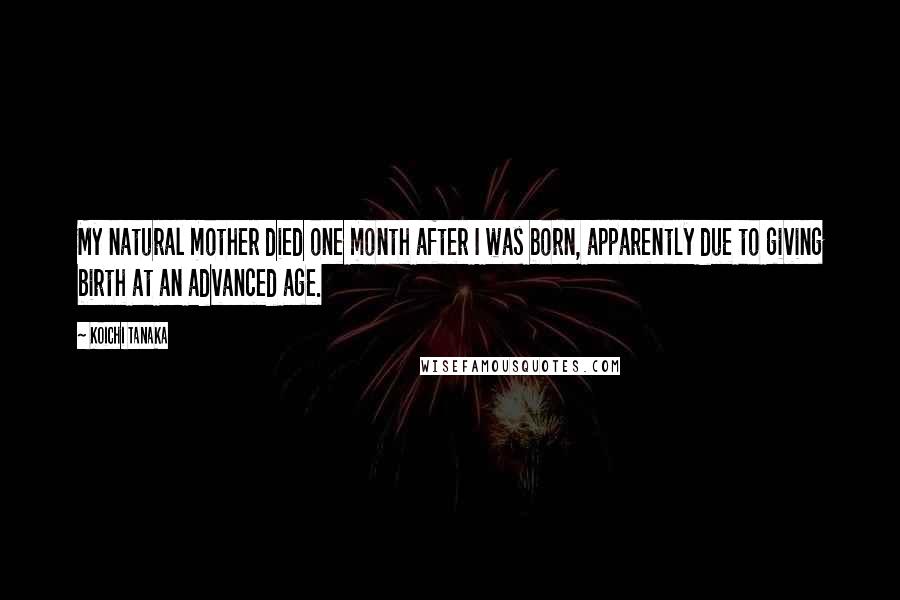 Koichi Tanaka quotes: My natural mother died one month after I was born, apparently due to giving birth at an advanced age. Koichi Tanaka quotes: My natural mother died one month after I was born, apparently due to giving birth at an advanced age.