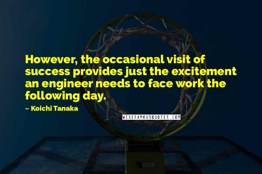 Koichi Tanaka quotes: However, the occasional visit of success provides just the excitement an engineer needs to face work the following day.