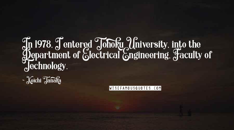 Koichi Tanaka quotes: In 1978, I entered Tohoku University, into the Department of Electrical Engineering, Faculty of Technology.