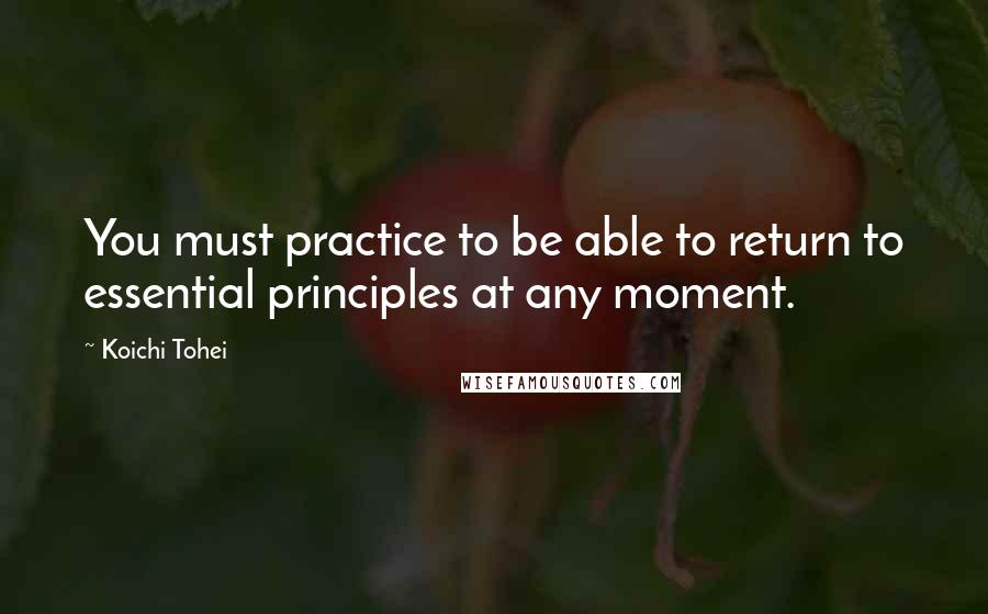 Koichi Tohei quotes: You must practice to be able to return to essential principles at any moment.