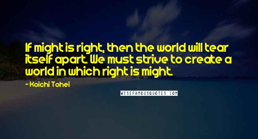 Koichi Tohei quotes: If might is right, then the world will tear itself apart. We must strive to create a world in which right is might. Koichi Tohei quotes: If might is right, then the world will tear itself apart. We must strive to create a world in which right is might.