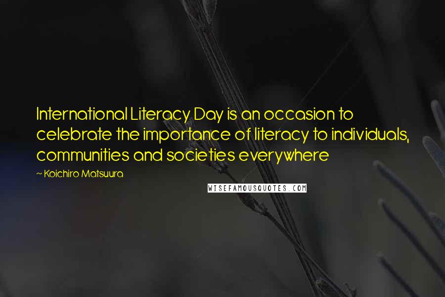 Koichiro Matsuura quotes: International Literacy Day is an occasion to celebrate the importance of literacy to individuals, communities and societies everywhere Koichiro Matsuura quotes: International Literacy Day is an occasion to celebrate the importance of literacy to individuals, communities and societies everywhere