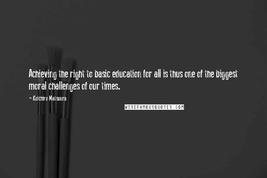 Koichiro Matsuura quotes: Achieving the right to basic education for all is thus one of the biggest moral challenges of our times.