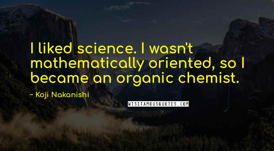 Koji Nakanishi quotes: I liked science. I wasn't mathematically oriented, so I became an organic chemist.