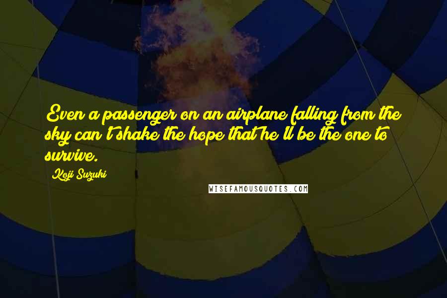 Koji Suzuki quotes: Even a passenger on an airplane falling from the sky can't shake the hope that he'll be the one to survive. Koji Suzuki quotes: Even a passenger on an airplane falling from the sky can't shake the hope that he'll be the one to survive.