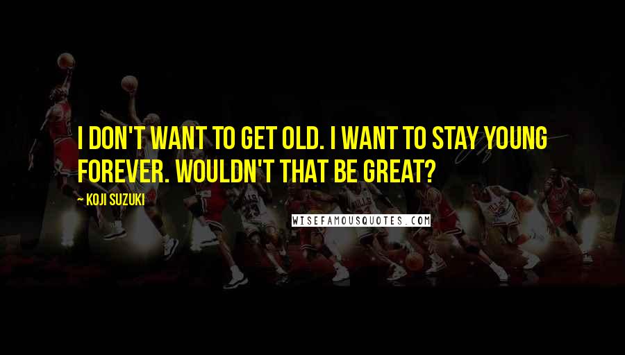 Koji Suzuki quotes: I don't want to get old. I want to stay young forever. Wouldn't that be great?