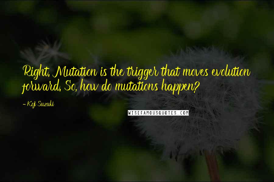 Koji Suzuki quotes: Right. Mutation is the trigger that moves evolution forward. So, how do mutations happen?