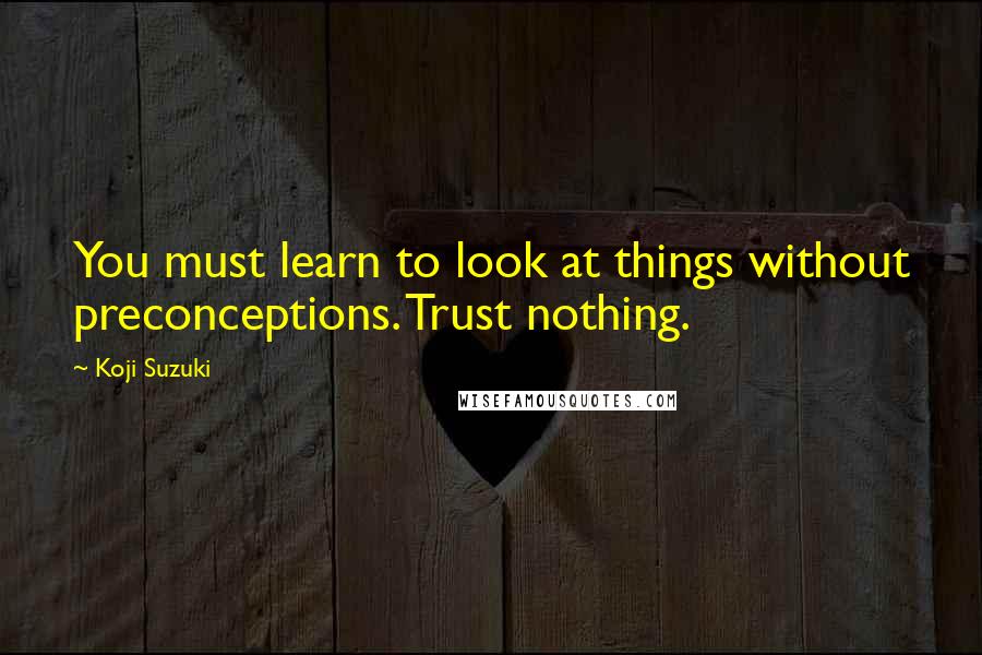 Koji Suzuki quotes: You must learn to look at things without preconceptions. Trust nothing.