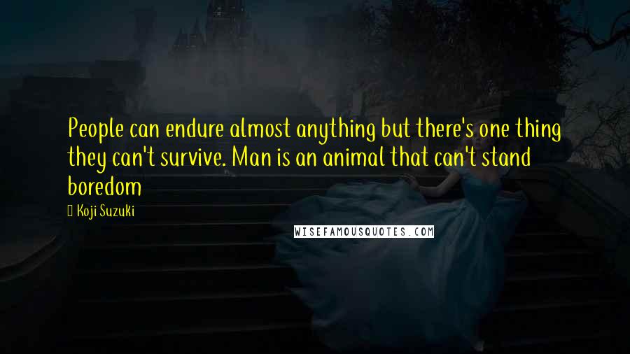 Koji Suzuki quotes: People can endure almost anything but there's one thing they can't survive. Man is an animal that can't stand boredom