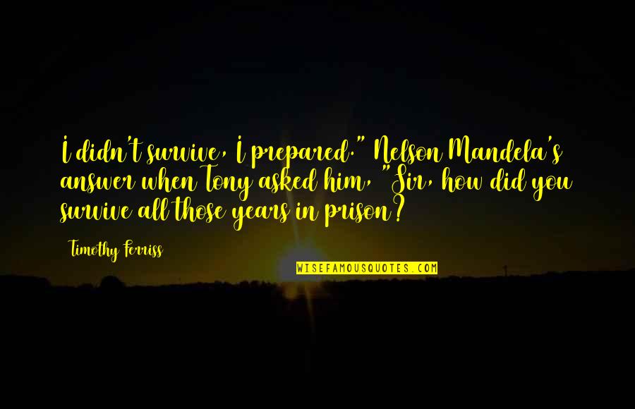 Kojoj Drzavi Quotes By Timothy Ferriss: I didn't survive, I prepared." Nelson Mandela's answer