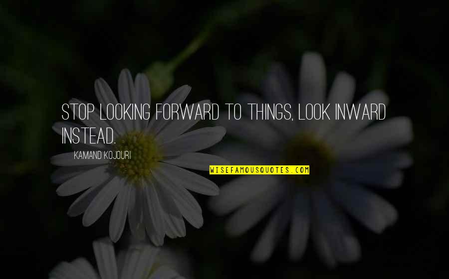 Kojouri Quotes By Kamand Kojouri: Stop looking forward to things, look inward instead.