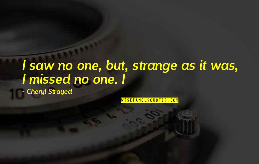 Kokiomis Quotes By Cheryl Strayed: I saw no one, but, strange as it
