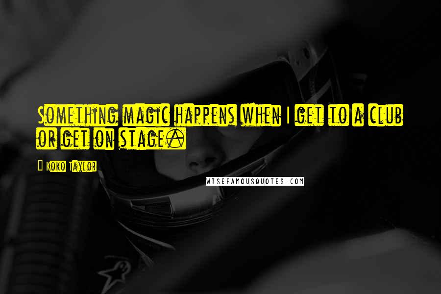 Koko Taylor quotes: Something magic happens when I get to a club or get on stage.