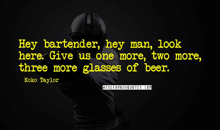 Koko Taylor quotes: Hey bartender, hey man, look here. Give us one more, two more, three more glasses of beer.