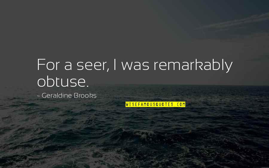Kokolis Spyros Quotes By Geraldine Brooks: For a seer, I was remarkably obtuse. Kokolis Spyros Quotes By Geraldine Brooks: For a seer, I was remarkably obtuse.