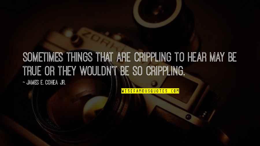 Kokonuts Bradenton Quotes By James E. Cohea Jr.: Sometimes things that are crippling to hear may Kokonuts Bradenton Quotes By James E. Cohea Jr.: Sometimes things that are crippling to hear may