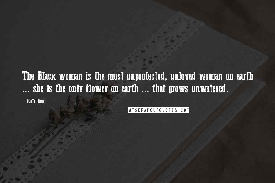 Kola Boof quotes: The Black woman is the most unprotected, unloved woman on earth ... she is the only flower on earth ... that grows unwatered.