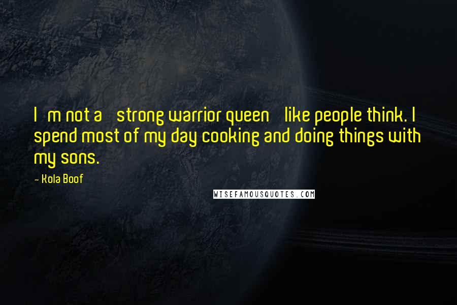 Kola Boof quotes: I'm not a 'strong warrior queen' like people think. I spend most of my day cooking and doing things with my sons.