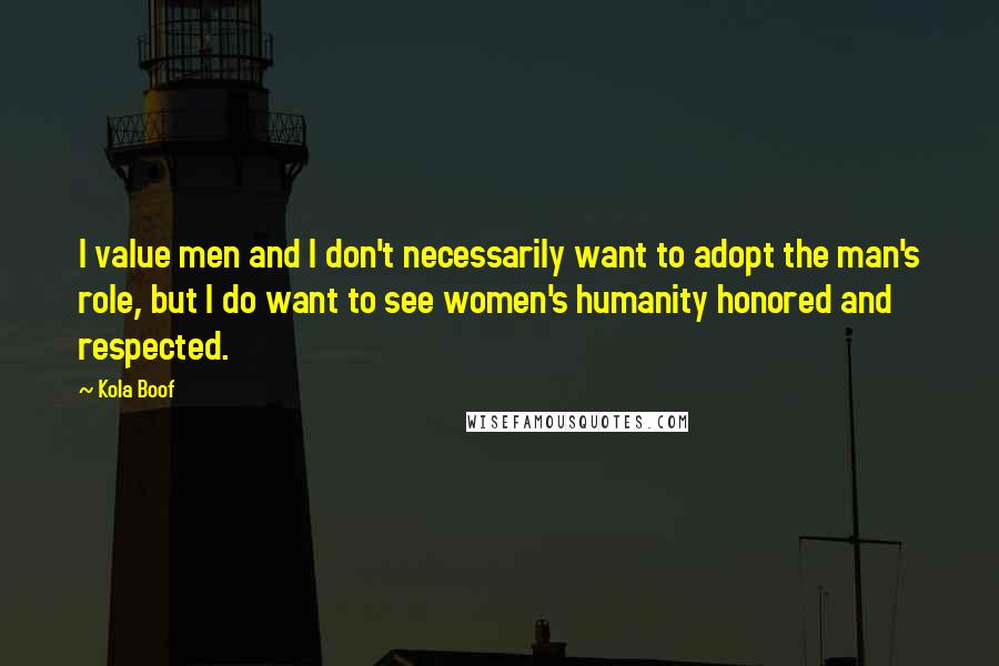 Kola Boof quotes: I value men and I don't necessarily want to adopt the man's role, but I do want to see women's humanity honored and respected.