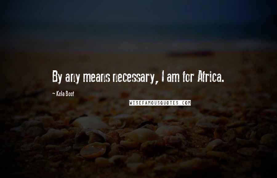 Kola Boof quotes: By any means necessary, I am for Africa.