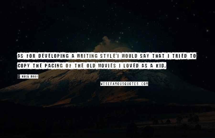 Kola Boof quotes: As for developing a writing style'I would say that I tried to copy the pacing of the old movies I loved as a kid.