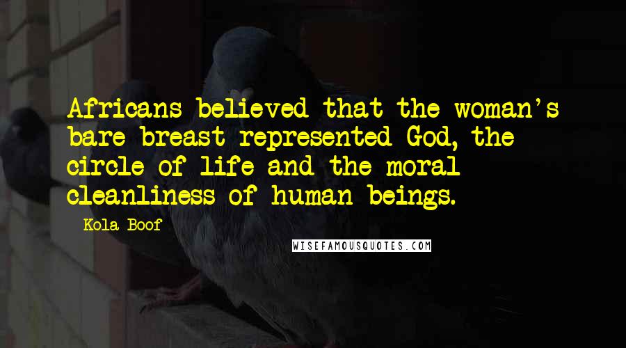 Kola Boof quotes: Africans believed that the woman's bare breast represented God, the circle of life and the moral cleanliness of human beings.
