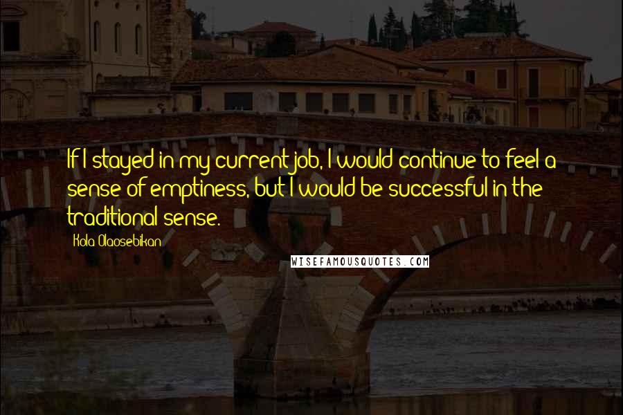 Kola Olaosebikan quotes: If I stayed in my current job, I would continue to feel a sense of emptiness, but I would be successful in the traditional sense.